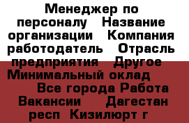 Менеджер по персоналу › Название организации ­ Компания-работодатель › Отрасль предприятия ­ Другое › Минимальный оклад ­ 20 000 - Все города Работа » Вакансии   . Дагестан респ.,Кизилюрт г.